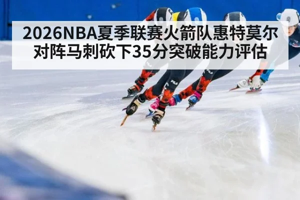 2026NBA夏季联赛火箭队惠特莫尔对阵马刺砍下35分突破能力评估