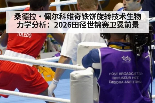 桑德拉·佩尔科维奇铁饼旋转技术生物力学分析:2026田径世锦赛卫冕前景