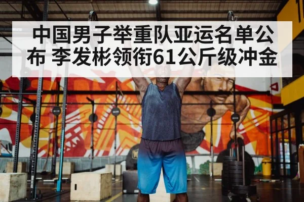 中国男子举重队亚运名单公布 李发彬领衔61公斤级冲金